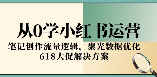从0学小红书运营，笔记创作流量逻辑，聚光数据优化，618大促解决方案-928资源网