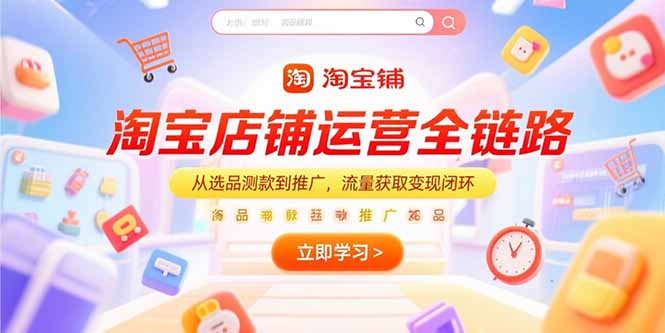 淘宝店铺运营全链路，从选品测款到推广，流量获取变现闭环-928资源网