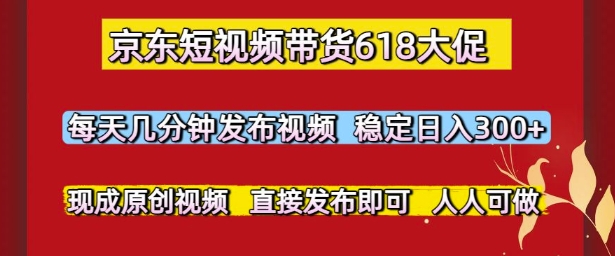 京东短视频带货618大促，每天几分钟发布视频，稳定日入3张+，现成原创视频，直接发布即可【揭秘】-928资源网