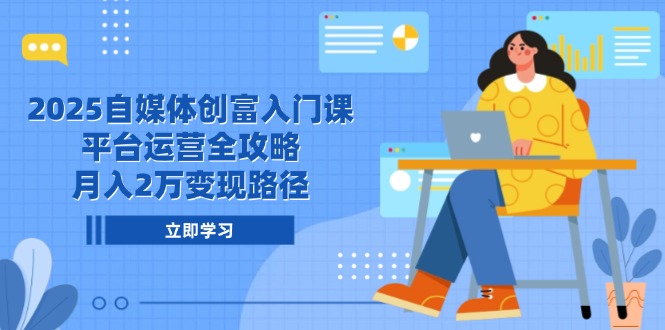 2025自媒体创富入门课，平台运营全攻略，月入2万变现路径-928资源网