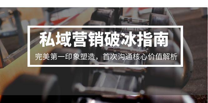 私域营销破冰指南，完美第一印象塑造，首次沟通核心价值解析-928资源网