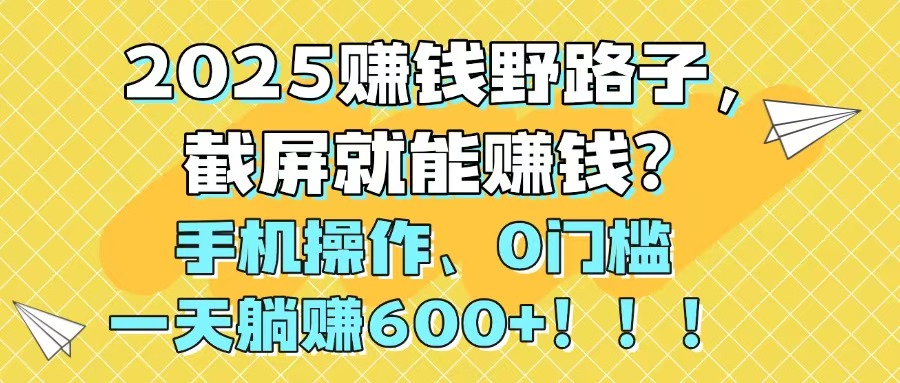 2025赚钱野路子，截屏就能赚钱？手机操作0门槛，一天躺赚600+！！！-928资源网