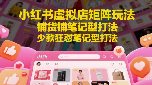 小红书虚拟店矩阵玩法，铺货铺笔记型打法，少款狂怼笔记型打法-928资源网