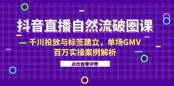 抖音直播自然流破圈课-6月，千川投放与标签建立，单场GMV百万实操案例解析-928资源网