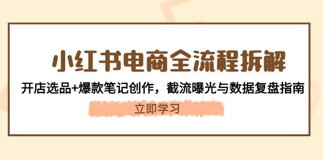 小红书电商全流程拆解：开店选品+爆款笔记创作，截流曝光与数据复盘指南-928资源网