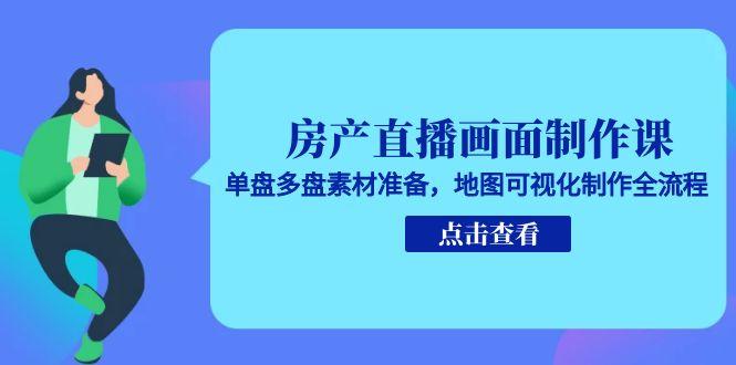 房产直播画面制作课，单盘多盘素材准备，地图可视化制作全流程-928资源网
