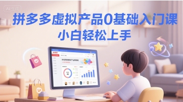 拼多多虚拟产品0基础入门课，小白轻松上手-928资源网