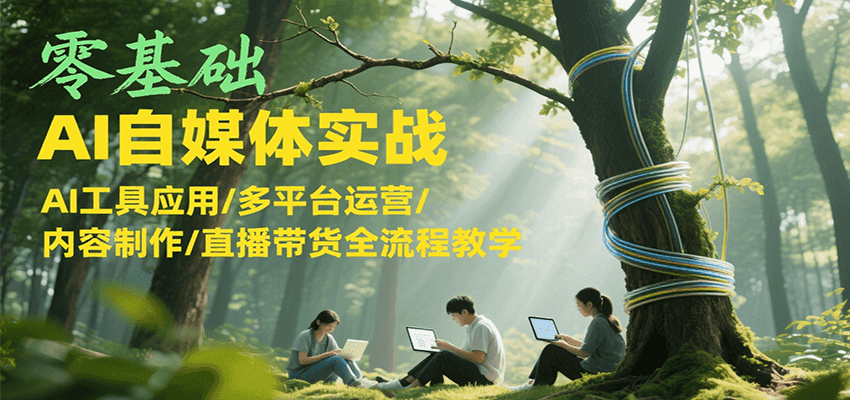 零基础AI自媒体实战，AI工具应用/多平台运营/内容制作/直播带货全流程教学-928资源网