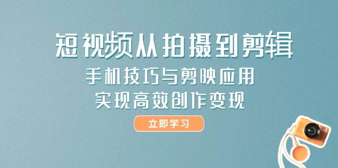 短视频从拍摄到剪辑，手机技巧与剪映应用，实现高效创作变现-928资源网