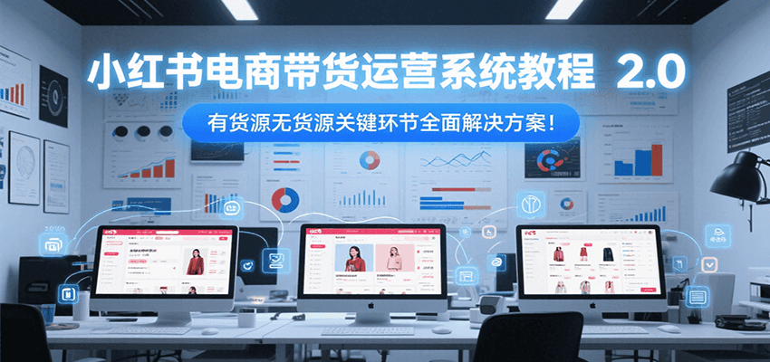 小红书电商带货运营系统教程2.0，有货源无货源关键环节全面解决方案！-928资源网