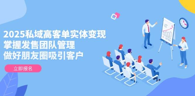 2025私域高客单实体变现，掌握发售团队管理，做好朋友圈吸引客户-928资源网