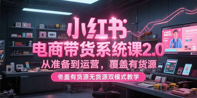 小红书电商带货系统课2.0，从准备到运营，覆盖有货源无货源双模式教学-928资源网