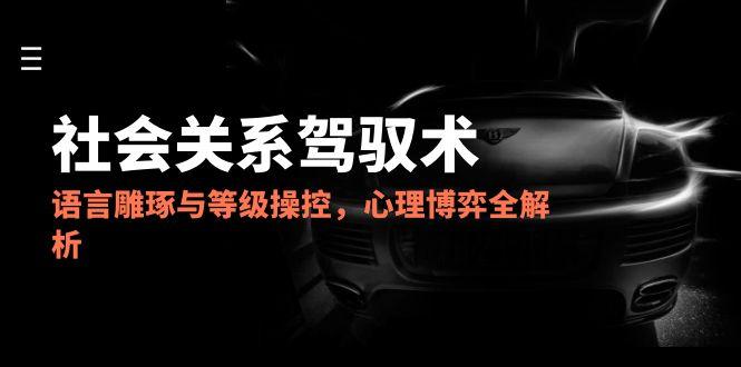 2025社会关系驾驭术，语言雕琢与等级操控，心理博弈全解析-928资源网