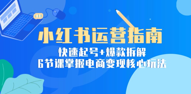 小红书运营指南：快速起号+爆款拆解，6节课掌握电商变现核心玩法-928资源网