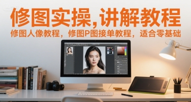 修图实操讲解教程，修图人像教程，修图P图接单教程，适合零基础-928资源网