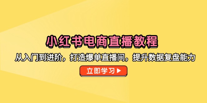 小红书电商直播教程，从入门到进阶，打造爆单直播间，提升数据复盘能力-928资源网