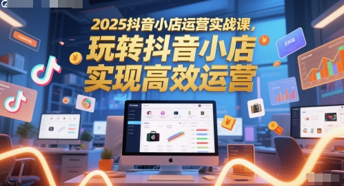 2025抖音小店运营实战课，玩转抖音小店，实现高效运营-928资源网