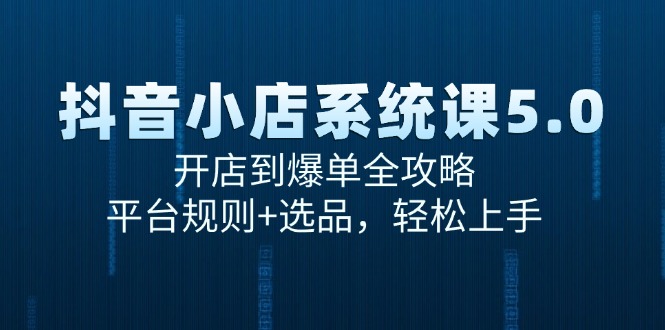 抖音小店系统课5.0，开店到爆单全攻略，平台规则+选品，轻松上手-928资源网