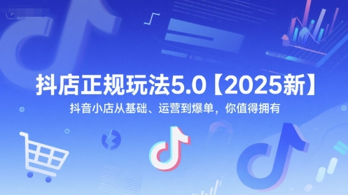抖店正规玩法5.0【2025新】抖音小店从基础、运营到爆单，你值得拥有-928资源网