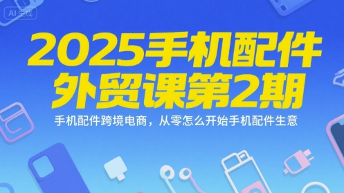 2025手机配件外贸课第2期，手机配件跨境电商，从零怎么开始手机配件生意-928资源网