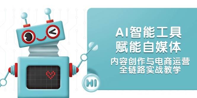 AI智能工具赋能自媒体，内容创作与电商运营，全链路实战教学-928资源网