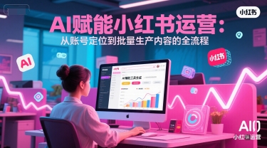 AI 赋能小红书运营：从账号定位到批量生产内容的全流程-928资源网