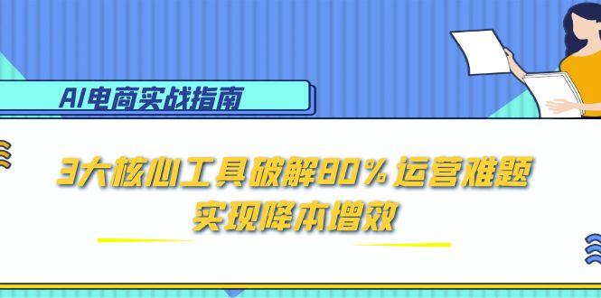 AI电商实战指南：3大核心工具破解80%运营难题，实现降本增效-928资源网
