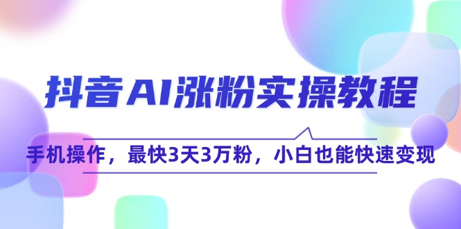 抖音AI涨粉实操教程，手机操作，最快3天3万粉，小白也能快速变现-928资源网