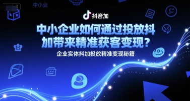 中小企业如何通过投放抖加带来精准获客变现？企业实体抖加投放精准变现秘籍-928资源网