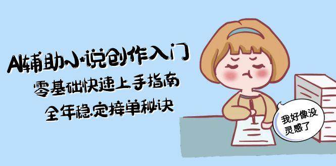 AI辅助小说创作入门，零基础快速上手指南，全年稳定接单秘诀-928资源网