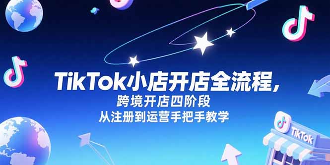 TikTok小店开店全流程，跨境开店四阶段，从注册到运营手把手教学-928资源网