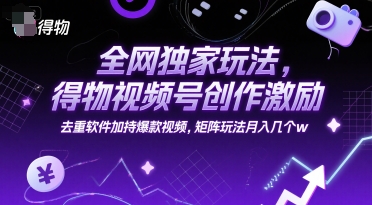 全网独家玩法，得物视频号创作激励 去重软件加持爆款视频，矩阵玩法月入几个w【揭秘】-928资源网