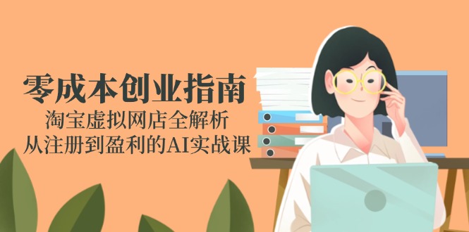 零成本创业指南：淘宝虚拟网店全解析，从注册到盈利的AI实战课-928资源网