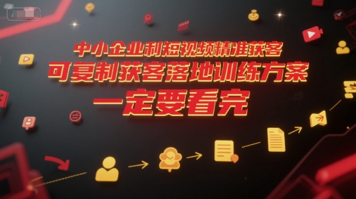 中小企业利用短视频精准获客，可复制获客落地训练方案，做好短视频，一定要看完-928资源网