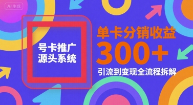 号卡推广源头系统，单卡分销收益3张+，引流到变现全流程拆解【揭秘】-928资源网