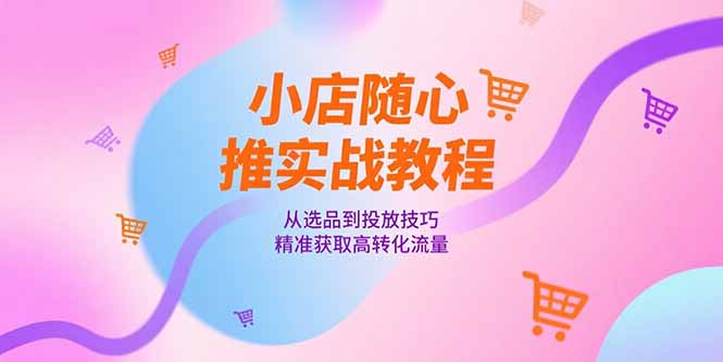 小店随心推实战教程，从选品到投放技巧，精准获取高转化流量-928资源网